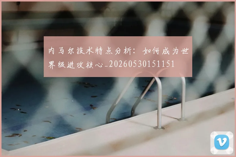 内马尔技术特点分析：如何成为世界级进攻核心_20260530151151