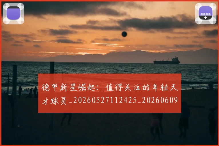 德甲新星崛起：值得关注的年轻天才球员_20260527112425_20260609191230