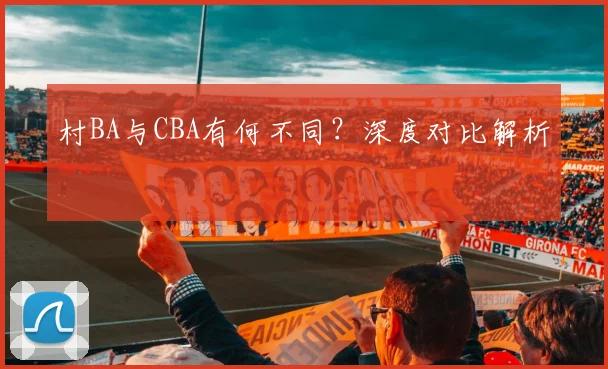 村BA与CBA有何不同？深度对比解析