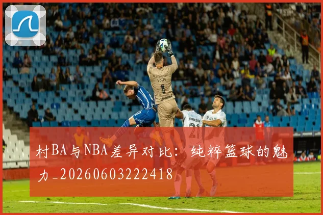 村BA与NBA差异对比:纯粹篮球的魅力_20260603222418