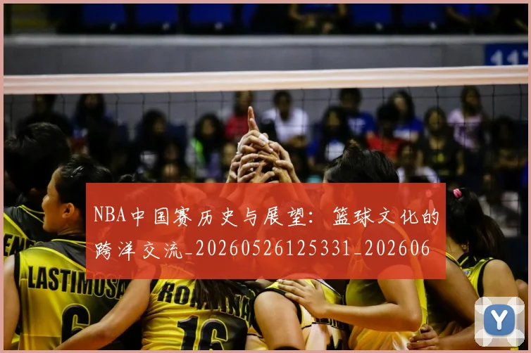 NBA中国赛历史与展望:篮球文化的跨洋交流_20260526125331_20260606165557