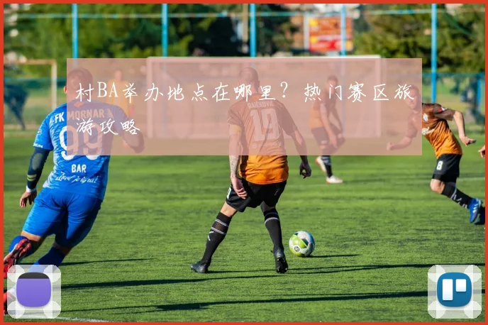 村BA举办地点在哪里?热门赛区旅游攻略