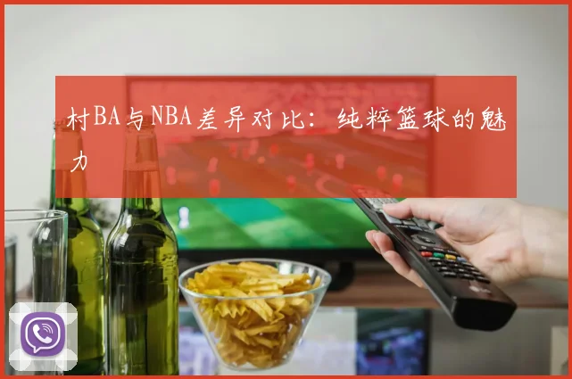 村BA与NBA差异对比：纯粹篮球的魅力