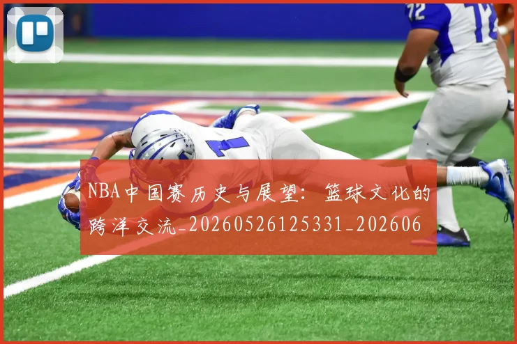 NBA中国赛历史与展望:篮球文化的跨洋交流_20260526125331_20260606165557