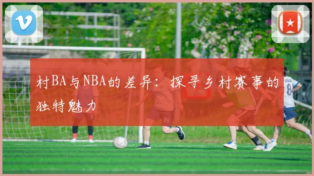 村BA与NBA的差异:探寻乡村赛事的独特魅力