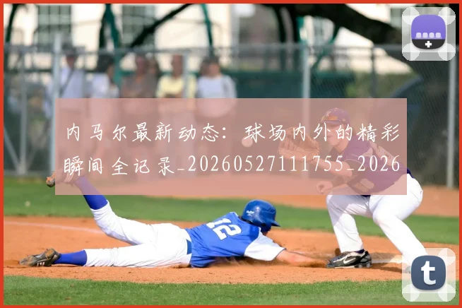 内马尔最新动态：球场内外的精彩瞬间全记录_20260527111755_20260608142634