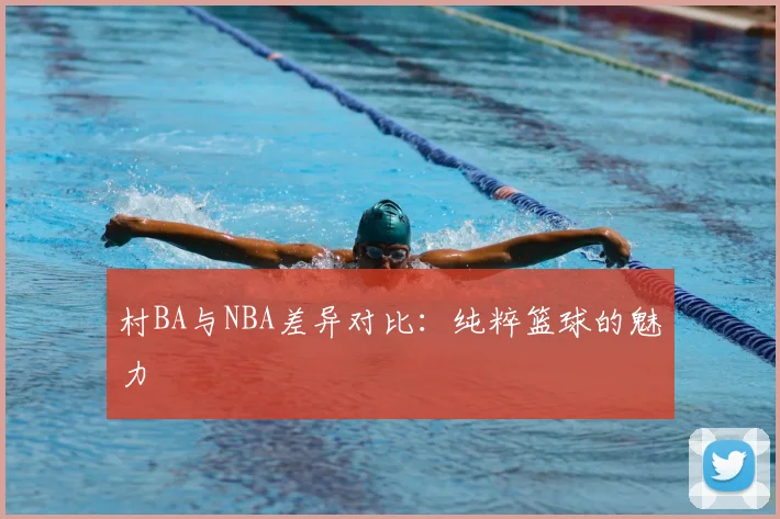 村BA与NBA差异对比：纯粹篮球的魅力