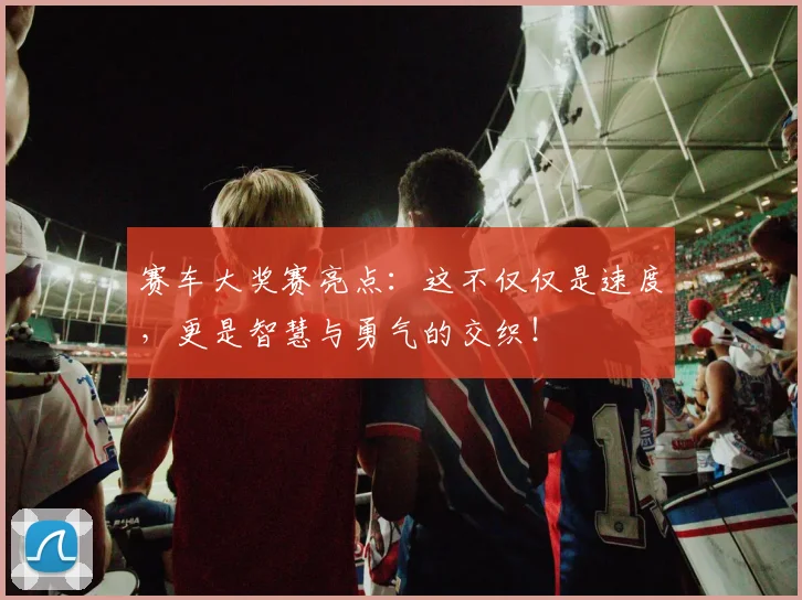 赛车大奖赛亮点：这不仅仅是速度，更是智慧与勇气的交织！