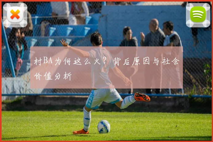 村BA为何这么火？背后原因与社会价值分析