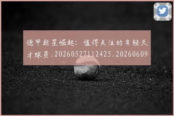 德甲新星崛起：值得关注的年轻天才球员_20260527112425_20260609191230