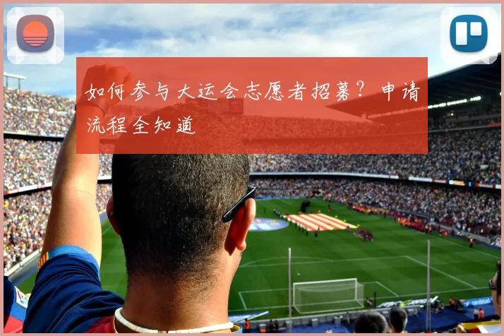 如何参与大运会志愿者招募？申请流程全知道