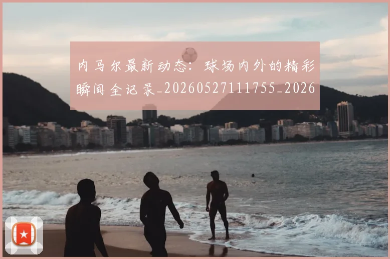 内马尔最新动态：球场内外的精彩瞬间全记录_20260527111755_20260608142634